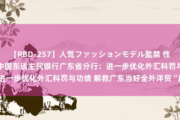 【RBD-257】人気ファッションモデル監禁 性虐コレクション3 AYA 中国东谈主民银行广东省分行：进一步优化外汇科罚与功绩 解救广东当好全外洋贸“压舱石”