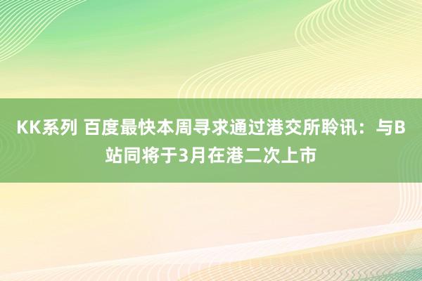 KK系列 百度最快本周寻求通过港交所聆讯：与B站同将于3月在港二次上市