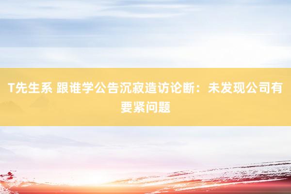 T先生系 跟谁学公告沉寂造访论断：未发现公司有要紧问题