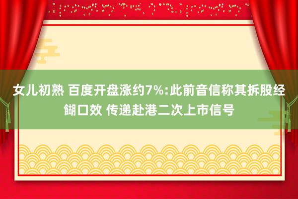 女儿初熟 百度开盘涨约7%:此前音信称其拆股经餬口效 传递赴港二次上市信号