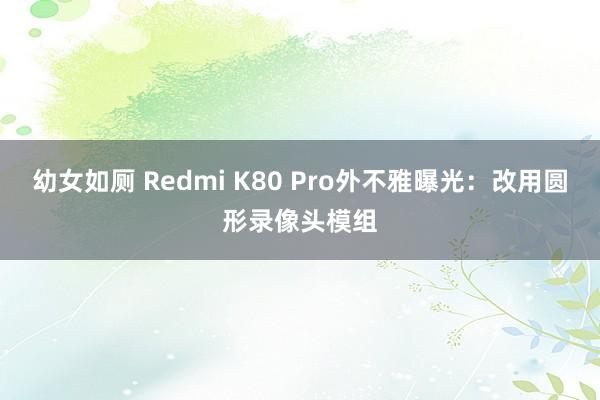 幼女如厕 Redmi K80 Pro外不雅曝光：改用圆形录像头模组