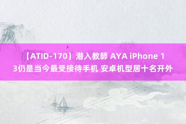 【ATID-170】潜入教師 AYA iPhone 13仍是当今最受接待手机 安卓机型居十名开外