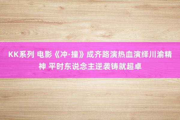 KK系列 电影《冲·撞》成齐路演热血演绎川渝精神 平时东说念主逆袭铸就超卓