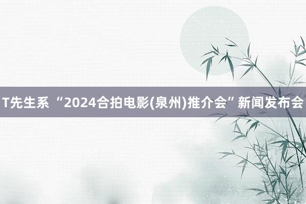 T先生系 “2024合拍电影(泉州)推介会”新闻发布会