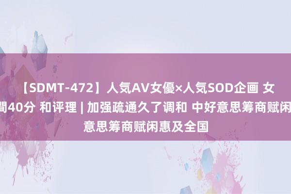 【SDMT-472】人気AV女優×人気SOD企画 女優祭7時間40分 和评理 | 加强疏通久了调和 中好意思筹商赋闲惠及全国