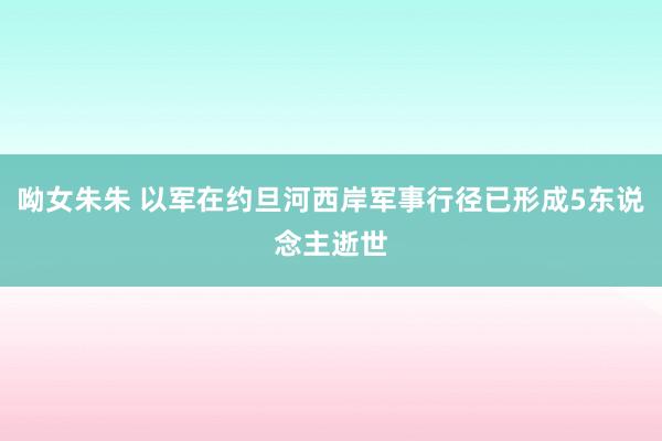 呦女朱朱 以军在约旦河西岸军事行径已形成5东说念主逝世