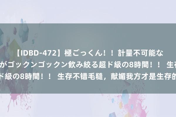 【IDBD-472】極ごっくん！！計量不可能な爆量ザーメンをS級女優がゴックンゴックン飲み絞る超ド級の8時間！！ 生存不错毛糙，献媚我方才是生存的解药