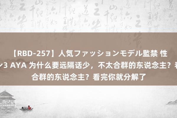 【RBD-257】人気ファッションモデル監禁 性虐コレクション3 AYA 为什么要远隔话少，不太合群的东说念主？看完你就分解了