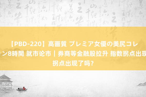 【PBD-220】高画質 プレミア女優の美尻コレクション8時間 就市论市｜券商等金融股拉升 指数拐点出现了吗？