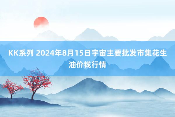 KK系列 2024年8月15日宇宙主要批发市集花生油价钱行情