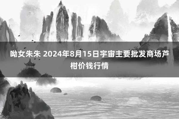 呦女朱朱 2024年8月15日宇宙主要批发商场芦柑价钱行情