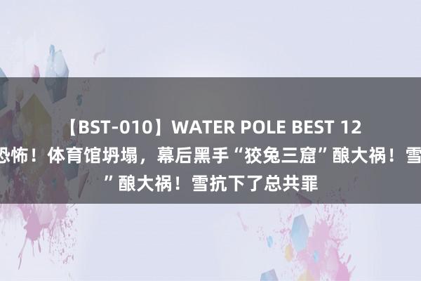 【BST-010】WATER POLE BEST 12GALs 8時間 恐怖！体育馆坍塌，幕后黑手“狡兔三窟”酿大祸！雪抗下了总共罪