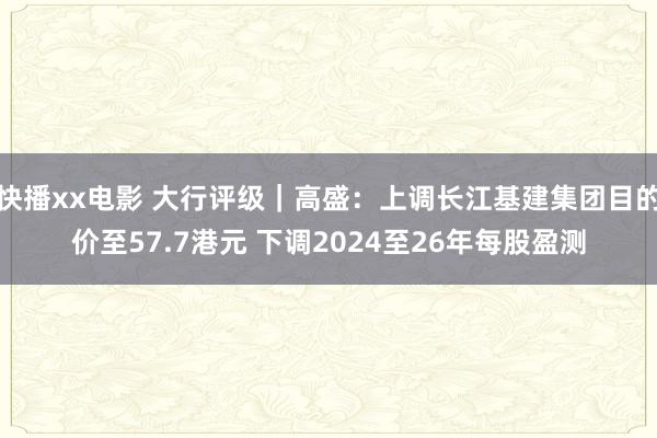 快播xx电影 大行评级｜高盛：上调长江基建集团目的价至57.7港元 下调2024至26年每股盈测