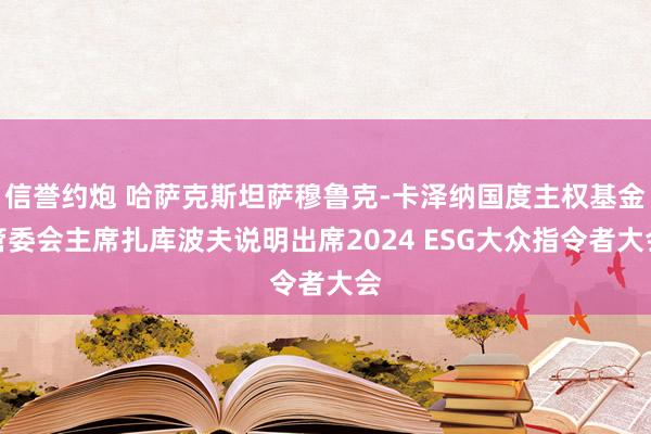 信誉约炮 哈萨克斯坦萨穆鲁克-卡泽纳国度主权基金管委会主席扎库波夫说明出席2024 ESG大众指令者大会