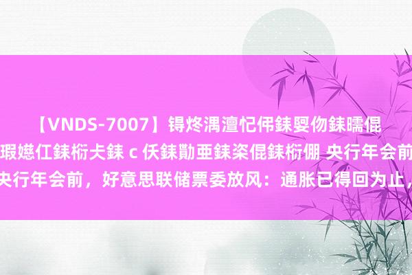 【VNDS-7007】锝炵湡澶忋伄銇娿伆銇曘倱锝?鐔熷コ銇犮仯銇﹁倢瑕嬨仜銇椼仧銇ｃ仸銇勩亜銇栥倱銇椼倗 央行年会前，好意思联储票委放风：通胀已得回为止，撑握渐进降息