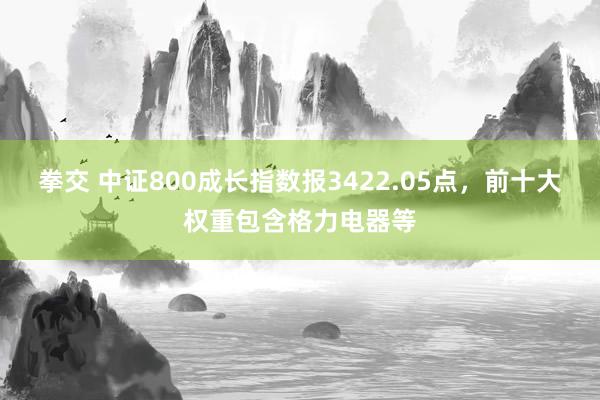 拳交 中证800成长指数报3422.05点，前十大权重包含格力电器等