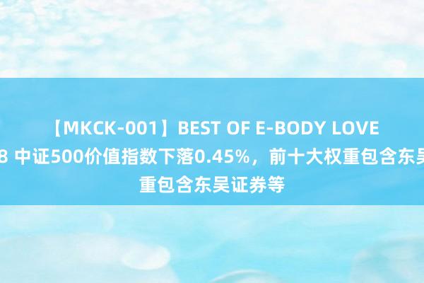 【MKCK-001】BEST OF E-BODY LOVERS 2008 中证500价值指数下落0.45%，前十大权重包含东吴证券等