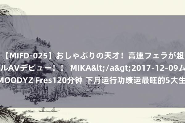 【MIFD-025】おしゃぶりの天才！高速フェラが超ヤバイ即尺黒ギャルAVデビュー！！ MIKA</a>2017-12-09ムーディーズ&$MOODYZ Fres120分钟 下月运行功绩运最旺的5大生 肖，贵东说念主相助，财路滔滔，运势红似火