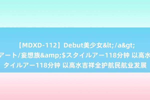 【MDXD-112】Debut美少女</a>2005-02-15スタイルアート/妄想族&$スタイルアー118分钟 以高水吉祥全护航民航业发展