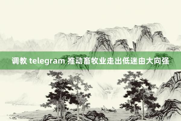 调教 telegram 推动畜牧业走出低迷由大向强