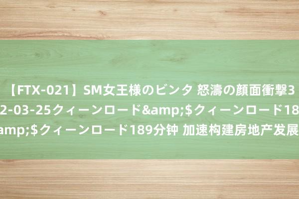 【FTX-021】SM女王様のビンタ 怒濤の顔面衝撃3時間</a>2012-03-25クィーンロード&$クィーンロード189分钟 加速构建房地产发展新口头