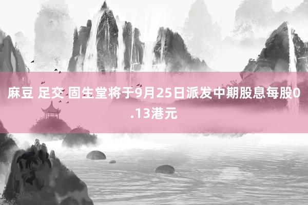 麻豆 足交 固生堂将于9月25日派发中期股息每股0.13港元