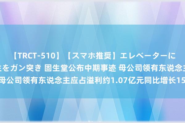 【TRCT-510】【スマホ推奨】エレベーターに挟まれたデカ尻女子校生をガン突き 固生堂公布中期事迹 母公司领有东说念主应占溢利约1.07亿元同比增长15.22%