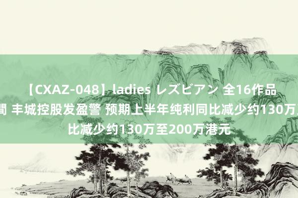 【CXAZ-048】ladies レズビアン 全16作品 PartIV 4時間 丰城控股发盈警 预期上半年纯利同比减少约130万至200万港元