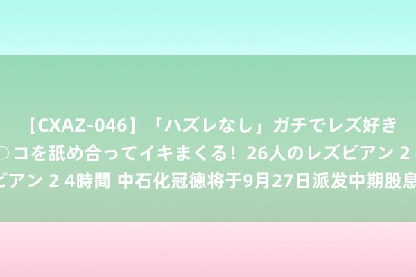 【CXAZ-046】「ハズレなし」ガチでレズ好きなお姉さんたちがオマ○コを舐め合ってイキまくる！26人のレズビアン 2 4時間 中石化冠德将于9月27日派发中期股息每股0.1港元