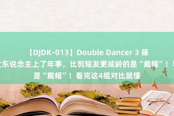 【DJDK-013】Double Dancer 3 篠田ゆう 三浦まい 女东说念主上了年事，比剪短发更减龄的是“戴帽”！看完这4组对比就懂