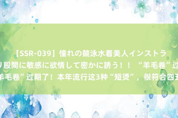 【SSR-039】憧れの競泳水着美人インストラクターは生徒のモッコリ股間に敏感に欲情して密かに誘う！！ “羊毛卷”过期了！本年流行这3种“短烫”，很符合四五十岁女东谈主