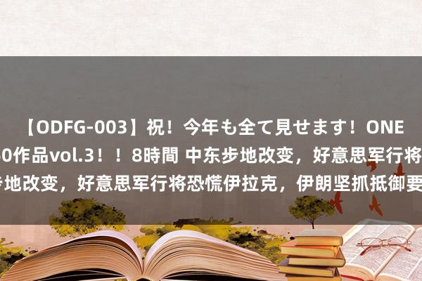 【ODFG-003】祝！今年も全て見せます！ONEDAFULL1年の軌跡全60作品vol.3！！8時間 中东步地改变，好意思军行将恐慌伊拉克，伊朗坚抓抵御要迎来到手