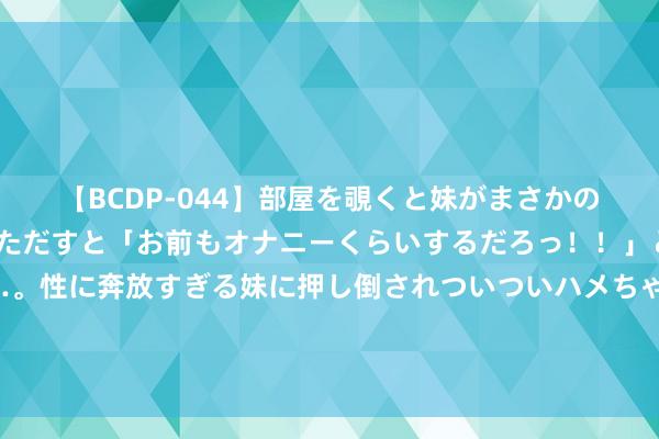 【BCDP-044】部屋を覗くと妹がまさかのアナルオナニー。問いただすと「お前もオナニーくらいするだろっ！！」と逆に襲われたボク…。性に奔放すぎる妹に押し倒されついついハメちゃった近親性交12編 俄乌风浪：格拉西莫夫缺席引预想，库尔斯克战局何去何从？