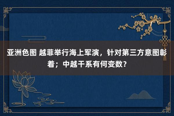 亚洲色图 越菲举行海上军演，针对第三方意图彰着；中越干系有何变数？