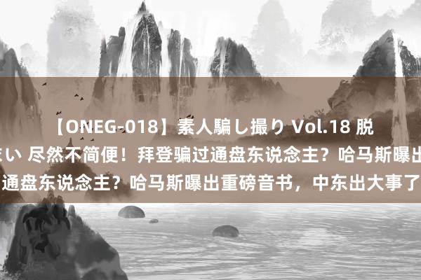 【ONEG-018】素人騙し撮り Vol.18 脱がし屋 美人限定。 三浦まい 尽然不简便！拜登骗过通盘东说念主？哈马斯曝出重磅音书，中东出大事了