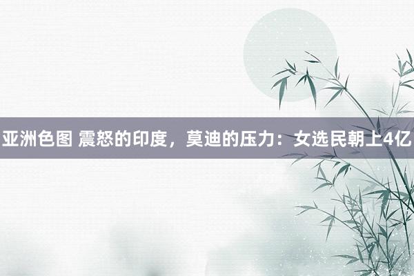 亚洲色图 震怒的印度，莫迪的压力：女选民朝上4亿