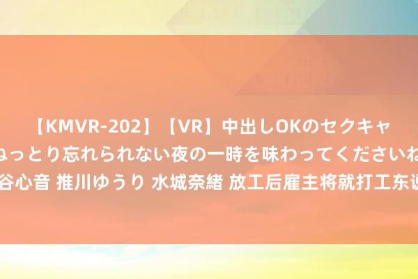 【KMVR-202】【VR】中出しOKのセクキャバにようこそ◆～濃密ねっとり忘れられない夜の一時を味わってくださいね◆～ 波多野結衣 AIKA 水谷心音 推川ゆうり 水城奈緒 放工后雇主将就打工东说念主复书书违纪！澳洲新法案整顿职场，反抗将罚45万？