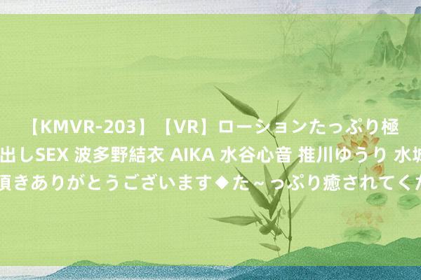 【KMVR-203】【VR】ローションたっぷり極上5人ソープ嬢と中出しSEX 波多野結衣 AIKA 水谷心音 推川ゆうり 水城奈緒 ～本日は御指名頂きありがとうございます◆た～っぷり癒されてくださいね◆～ ​ 甩锅乌克兰？好意思媒晓喻爆炸性音问，敏锐技艺，俄外长喊话德国