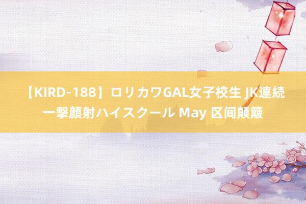 【KIRD-188】ロリカワGAL女子校生 JK連続一撃顔射ハイスクール May 区间颠簸