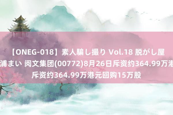 【ONEG-018】素人騙し撮り Vol.18 脱がし屋 美人限定。 三浦まい 阅文集团(00772)8月26日斥资约364.99万港元回购15万股