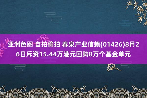 亚洲色图 自拍偷拍 春泉产业信赖(01426)8月26日斥资15.44万港元回购8万个基金单元