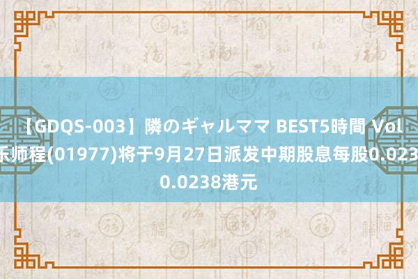 【GDQS-003】隣のギャルママ BEST5時間 Vol.2 安乐师程(01977)将于9月27日派发中期股息每股0.0238港元