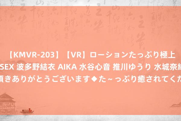 【KMVR-203】【VR】ローションたっぷり極上5人ソープ嬢と中出しSEX 波多野結衣 AIKA 水谷心音 推川ゆうり 水城奈緒 ～本日は御指名頂きありがとうございます◆た～っぷり癒されてくださいね◆～ 九毛九(09922)8月26日斥资200.05万港元回购80.6万股