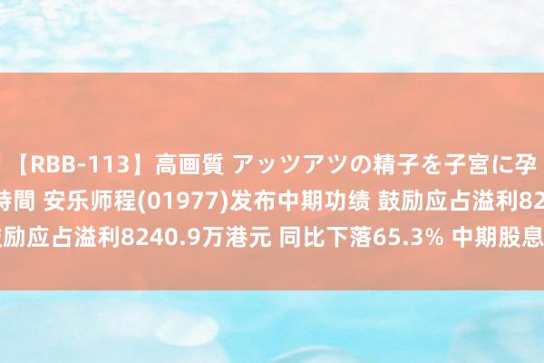 【RBB-113】高画質 アッツアツの精子を子宮に孕ませ中出し120発16時間 安乐师程(01977)发布中期功绩 鼓励应占溢利8240.9万港元 同比下落65.3% 中期股息每股2.38港仙