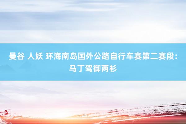 曼谷 人妖 环海南岛国外公路自行车赛第二赛段：马丁驾御两衫