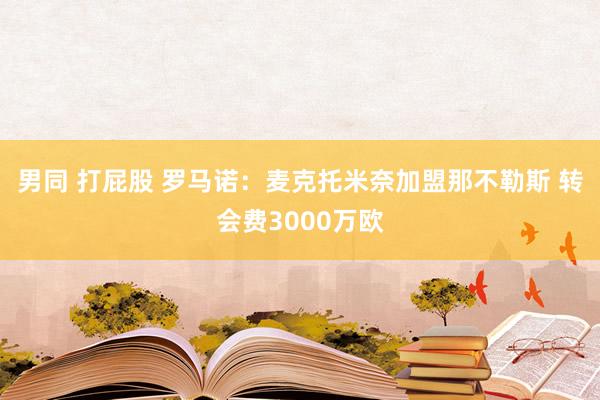 男同 打屁股 罗马诺：麦克托米奈加盟那不勒斯 转会费3000万欧