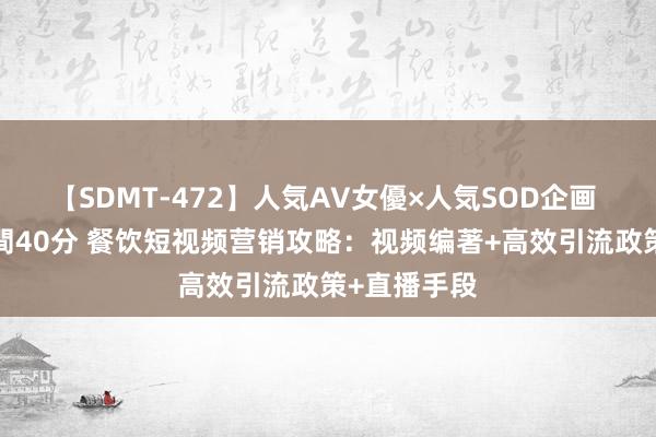 【SDMT-472】人気AV女優×人気SOD企画 女優祭7時間40分 餐饮短视频营销攻略：视频编著+高效引流政策+直播手段