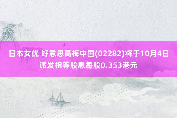 日本女优 好意思高梅中国(02282)将于10月4日派发相等股息每股0.353港元