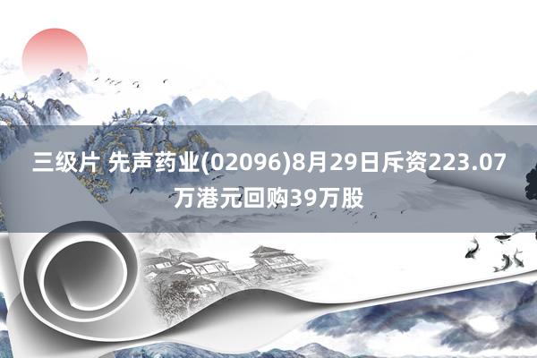 三级片 先声药业(02096)8月29日斥资223.07万港元回购39万股