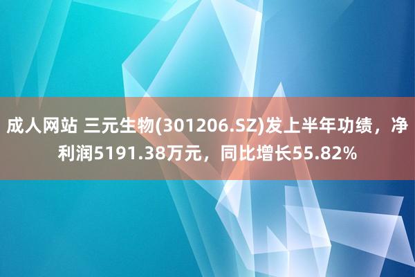 成人网站 三元生物(301206.SZ)发上半年功绩，净利润5191.38万元，同比增长55.82%